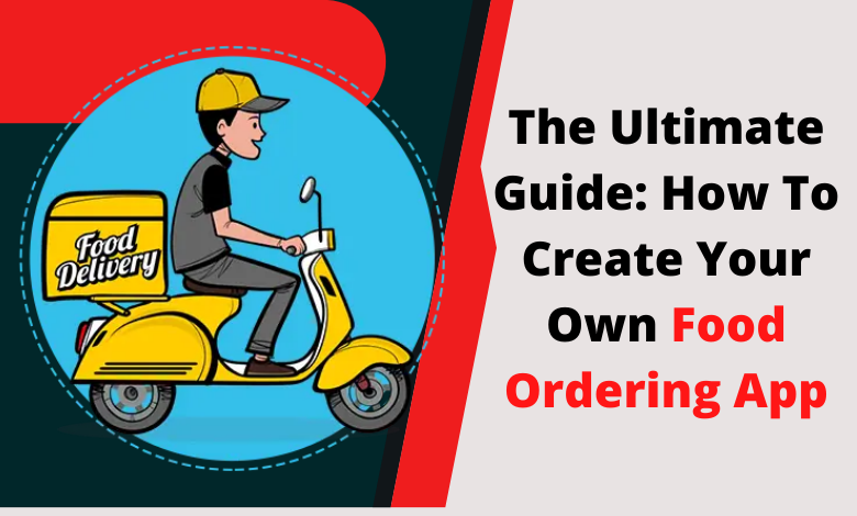 The Ultimate Guide: How To Create Your Own Food Ordering App